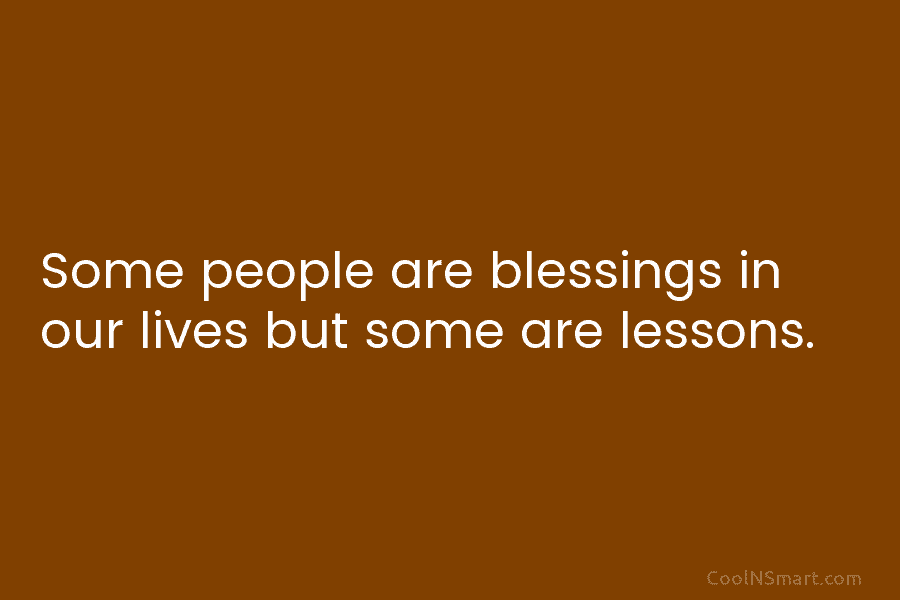 Some people are blessings in our lives but some are lessons.