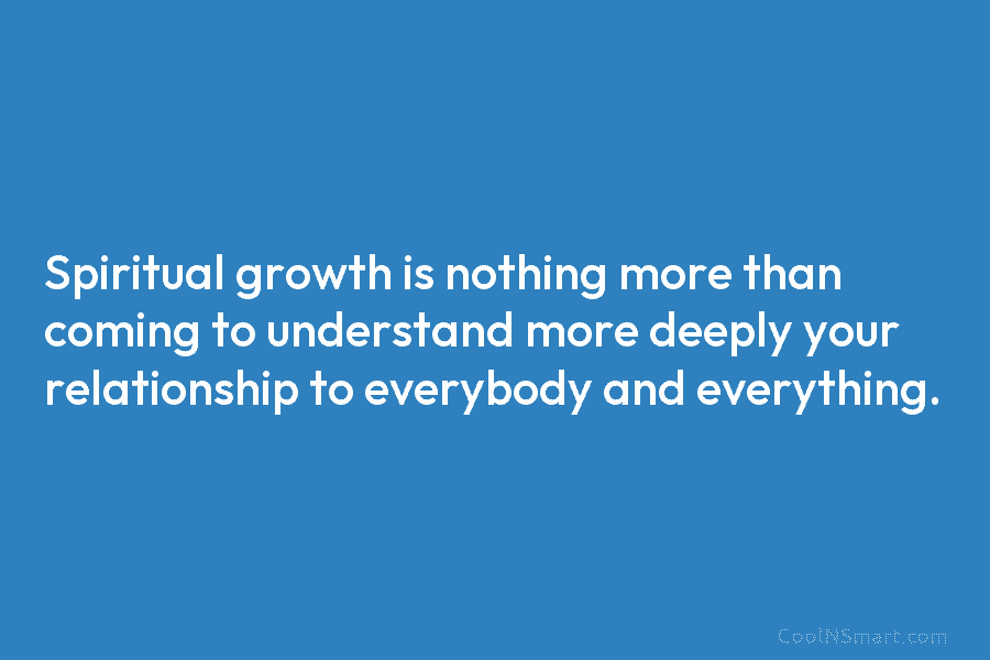Spiritual growth is nothing more than coming to understand more deeply your relationship to everybody...