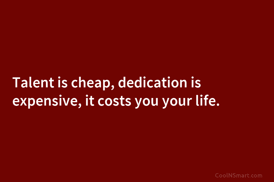 Talent is cheap, dedication is expensive, it costs you your life.
