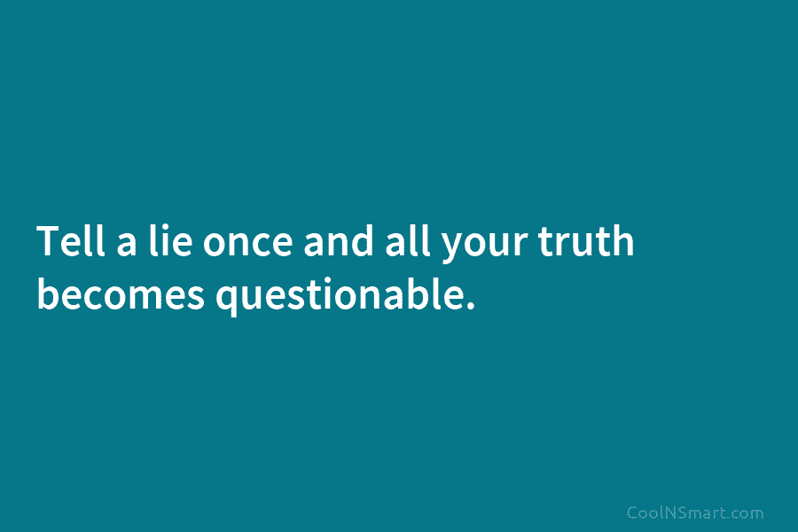 Tell a lie once and all your truth becomes questionable.