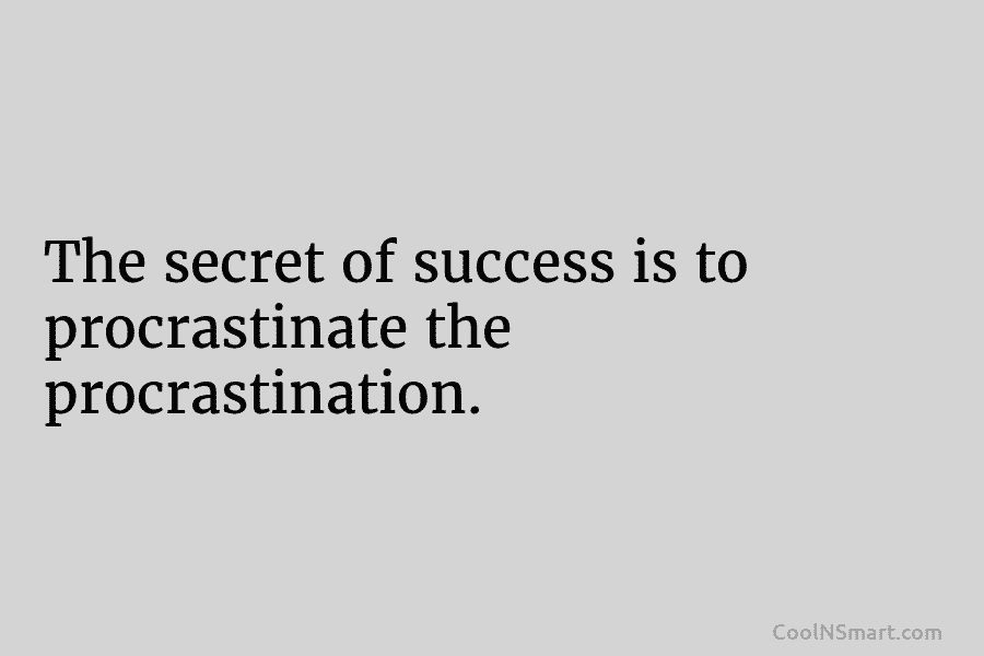 The secret of success is to procrastinate the procrastination.