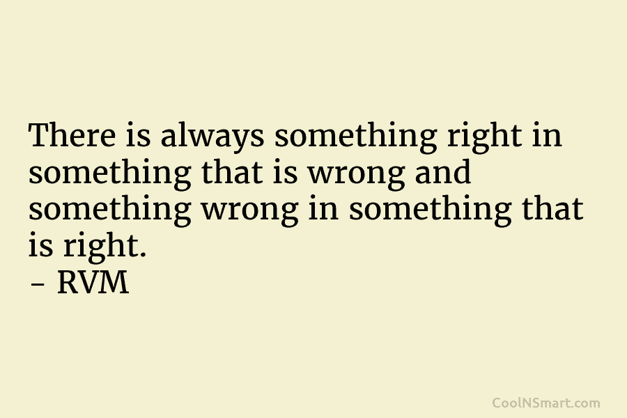 There is always something right in something that is wrong and something wrong in something that is right. – RVM