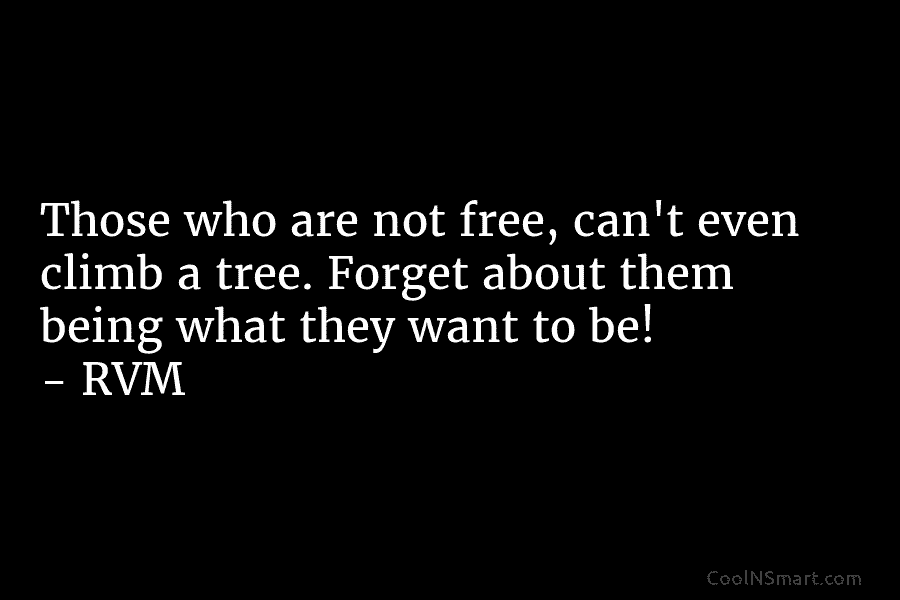 Those who are not free, can’t even climb a tree. Forget about them being what they want to be! –...