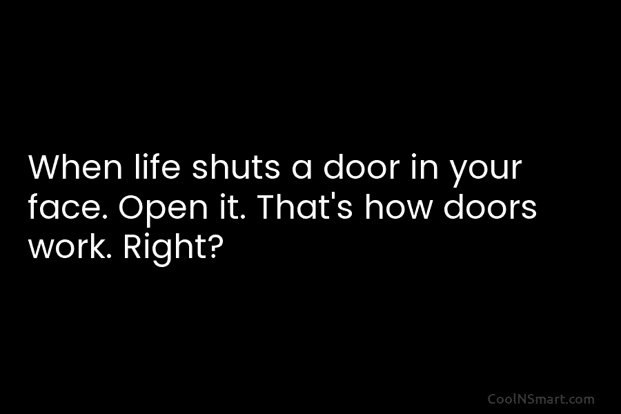 When life shuts a door in your face. Open it. That’s how doors work. Right?