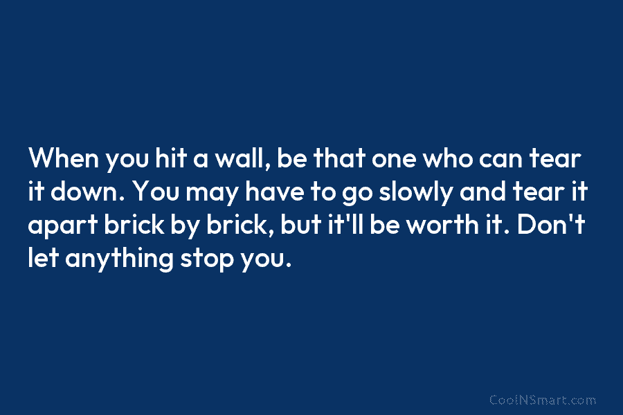 When you hit a wall, be that one who can tear it down. You may...
