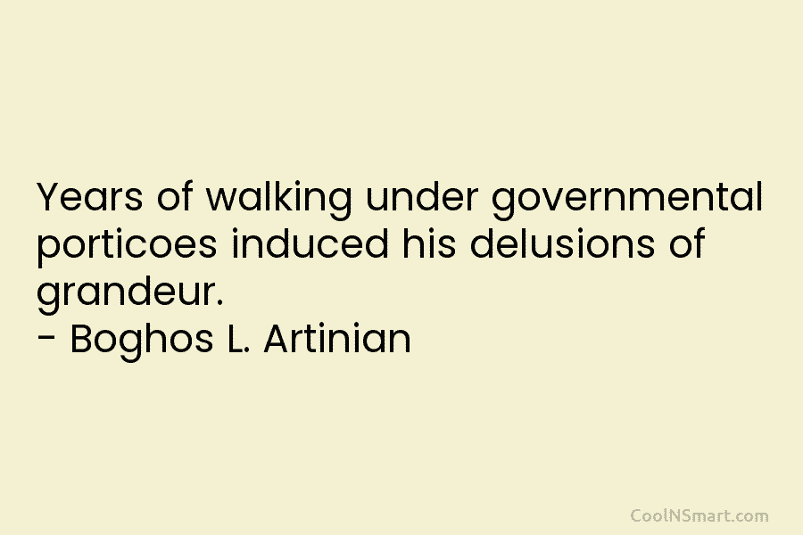 Years of walking under governmental porticoes induced his delusions of grandeur. – Boghos L. Artinian