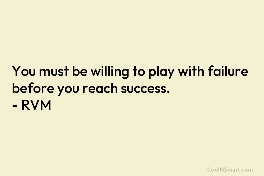 You must be willing to play with failure before you reach success. – RVM