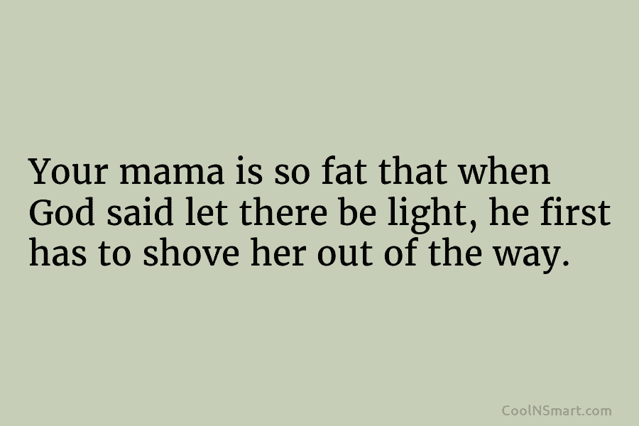 Your mama is so fat that when God said let there be light, he first has to shove her out...