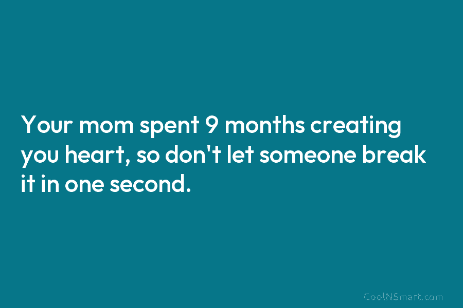 Your mom spent 9 months creating you heart, so don’t let someone break it in...