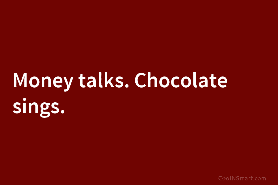 Money talks. Chocolate sings.