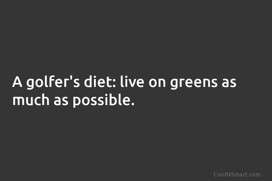 A golfer’s diet: live on greens as much as possible.