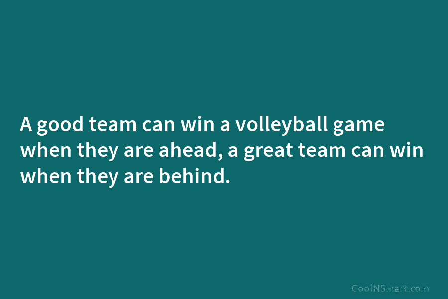 A good team can win a volleyball game when they are ahead, a great team can win when they are...