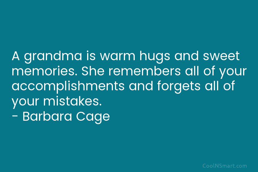 A grandma is warm hugs and sweet memories. She remembers all of your accomplishments and forgets all of your mistakes....