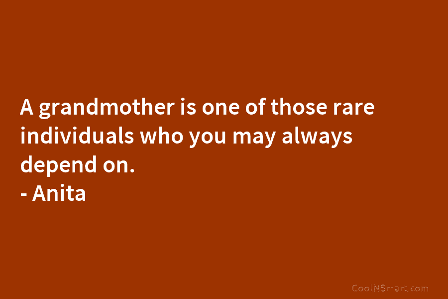 A grandmother is one of those rare individuals who you may always depend on. – Anita