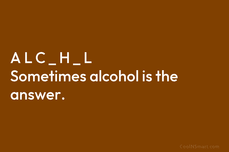 A L C _ H _ L Sometimes alcohol is the answer.