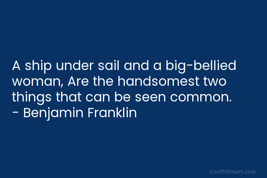 A ship under sail and a big-bellied woman, Are the handsomest two things that can be seen common. – Benjamin...