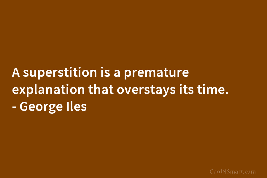 A superstition is a premature explanation that overstays its time. – George Iles