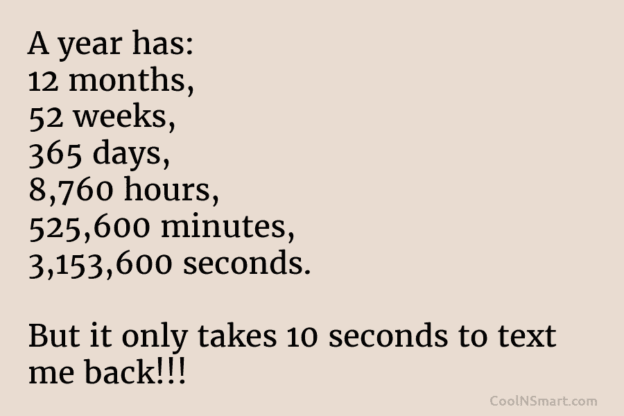 A year has: 12 months, 52 weeks, 365 days, 8,760 hours, 525,600 minutes, 3,153,600 seconds. But it only takes 10...