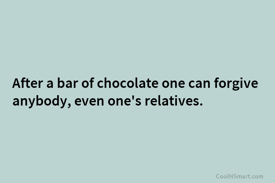 After a bar of chocolate one can forgive anybody, even one’s relatives.