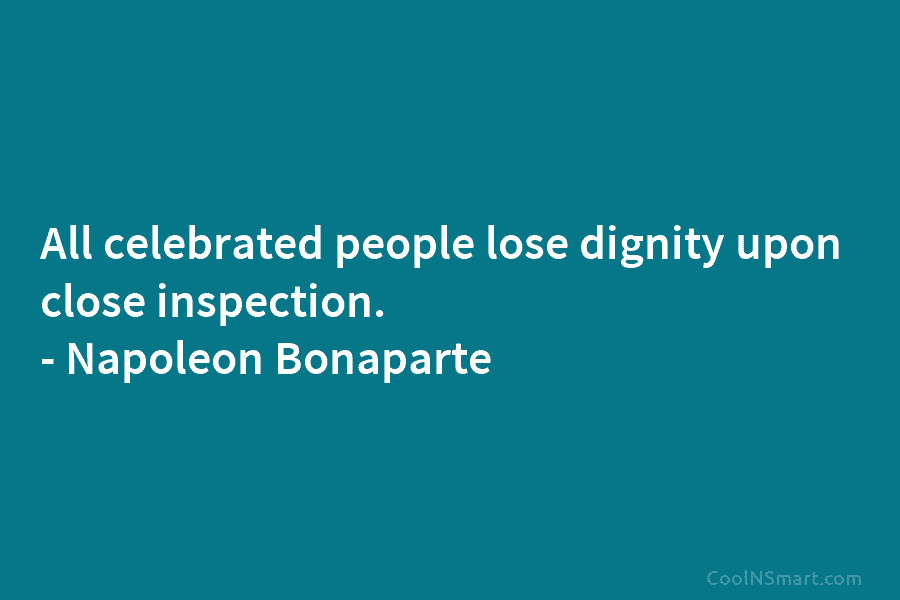 All celebrated people lose dignity upon close inspection. – Napoleon Bonaparte