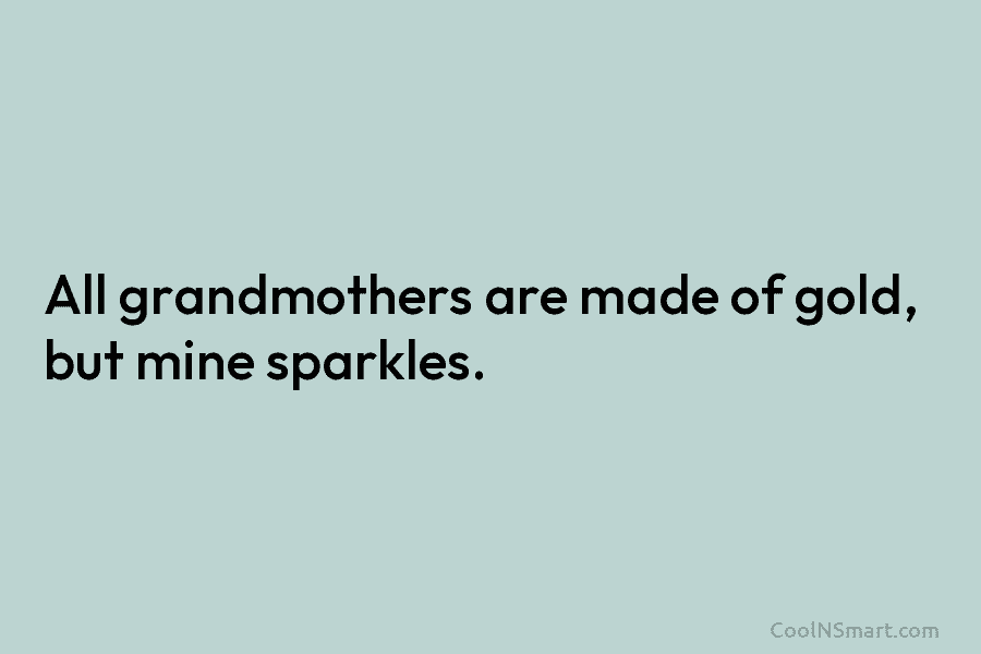 All grandmothers are made of gold, but mine sparkles.