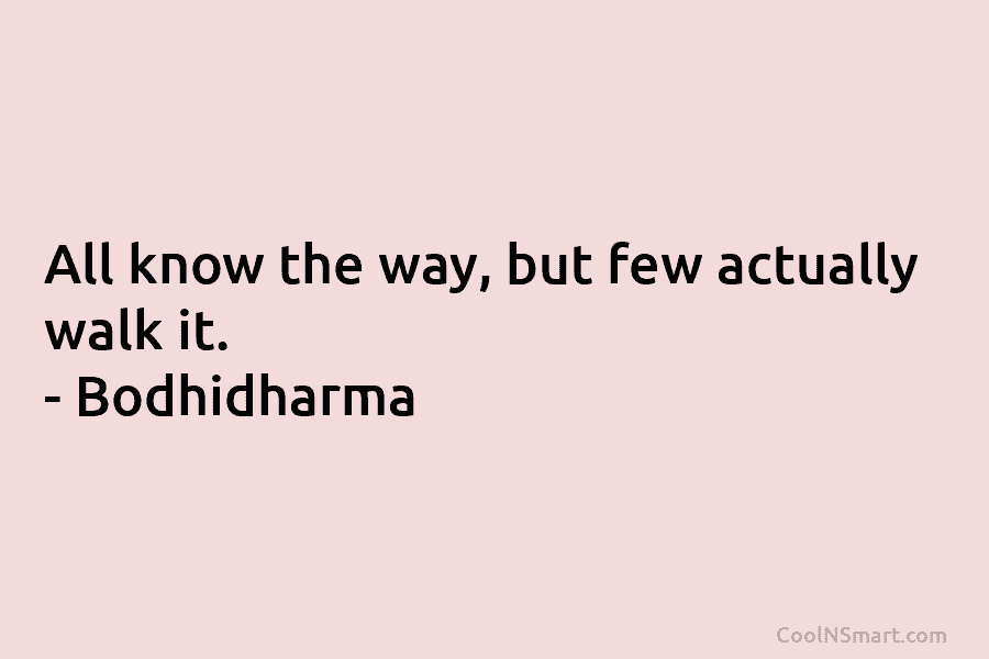 All know the way, but few actually walk it. – Bodhidharma