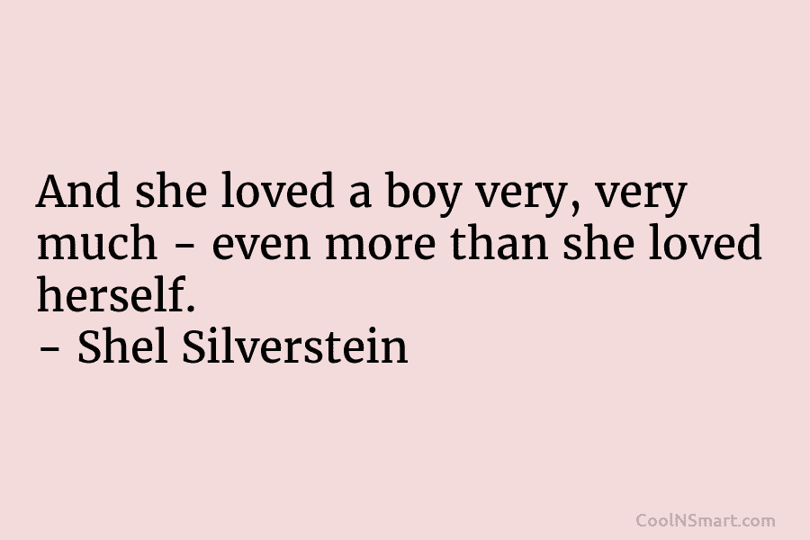 And she loved a boy very, very much – even more than she loved herself. – Shel Silverstein