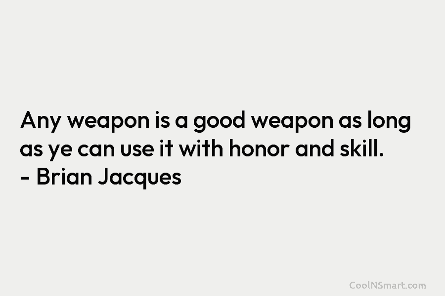 Any weapon is a good weapon as long as ye can use it with honor...