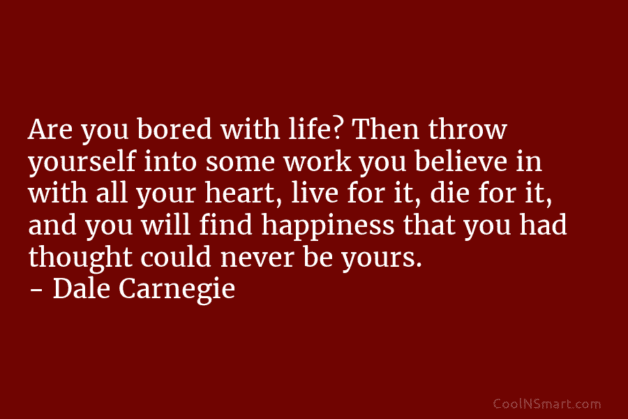 Are you bored with life? Then throw yourself into some work you believe in with all your heart, live for...