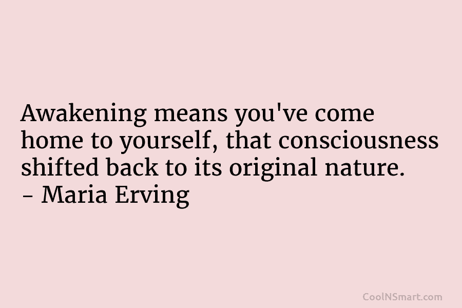 Awakening means you’ve come home to yourself, that consciousness shifted back to its original nature. – Maria Erving