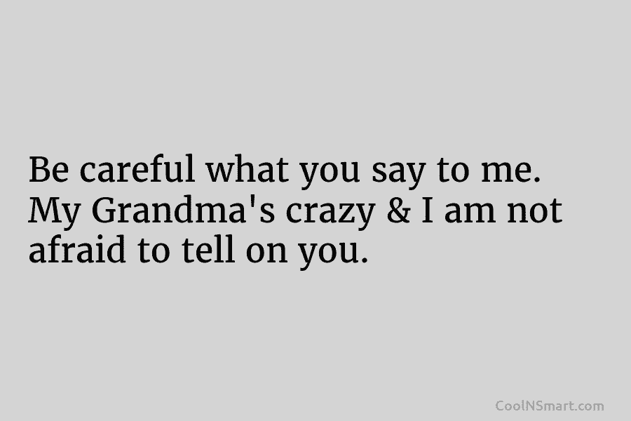 Be careful what you say to me. My Grandma’s crazy & I am not afraid to tell on you.