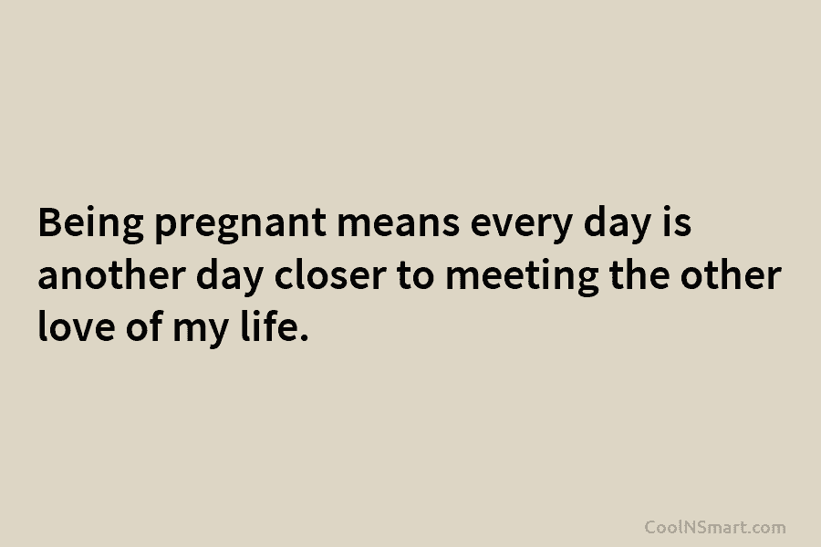 Being pregnant means every day is another day closer to meeting the other love of...