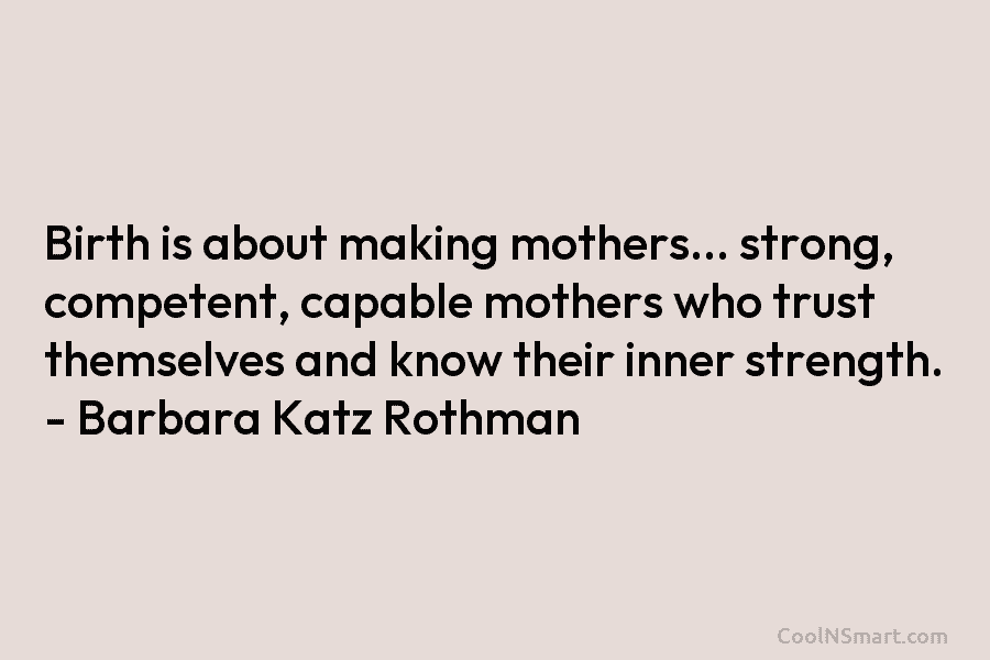 Birth is about making mothers… strong, competent, capable mothers who trust themselves and know their inner strength. – Barbara Katz...