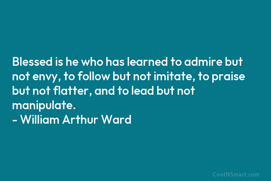 Blessed is he who has learned to admire but not envy, to follow but not...