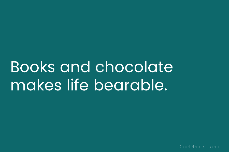 Books and chocolate makes life bearable.