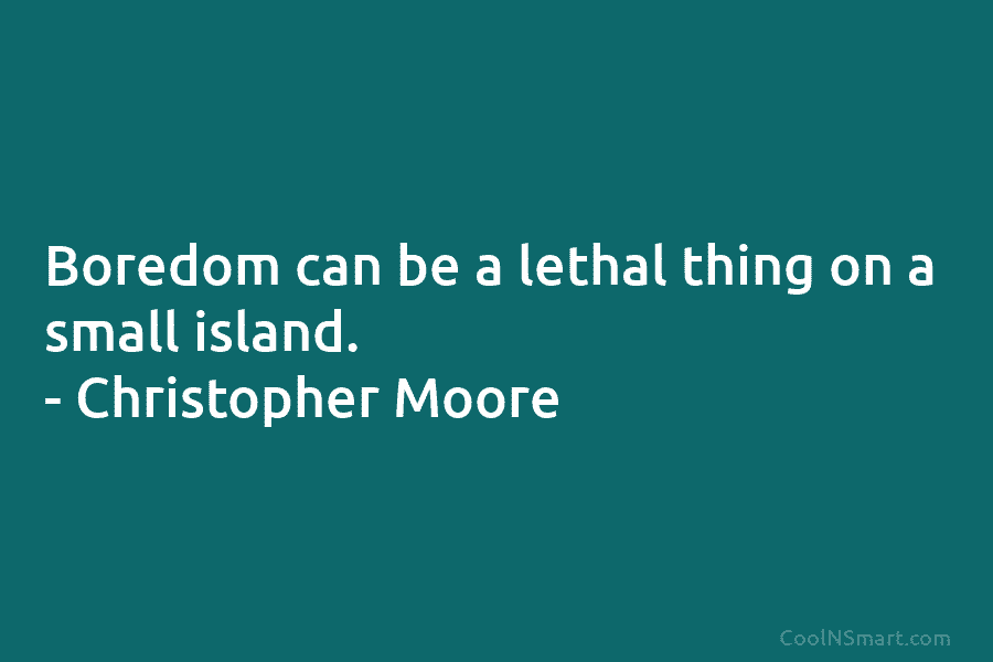 Boredom can be a lethal thing on a small island. – Christopher Moore
