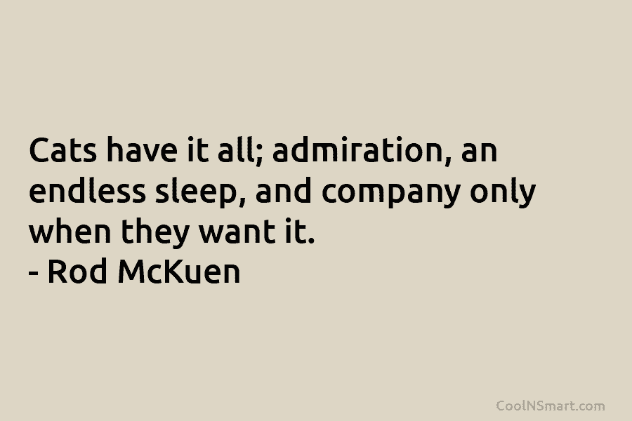 Cats have it all; admiration, an endless sleep, and company only when they want it. – Rod McKuen