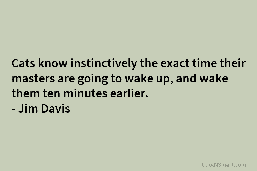 Cats know instinctively the exact time their masters are going to wake up, and wake them ten minutes earlier. –...