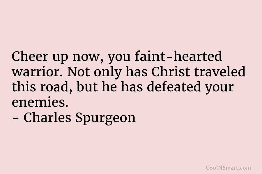 Cheer up now, you faint-hearted warrior. Not only has Christ traveled this road, but he has defeated your enemies. –...