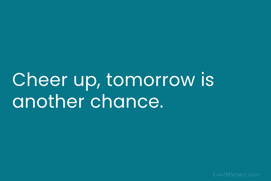 Cheer up, tomorrow is another chance.