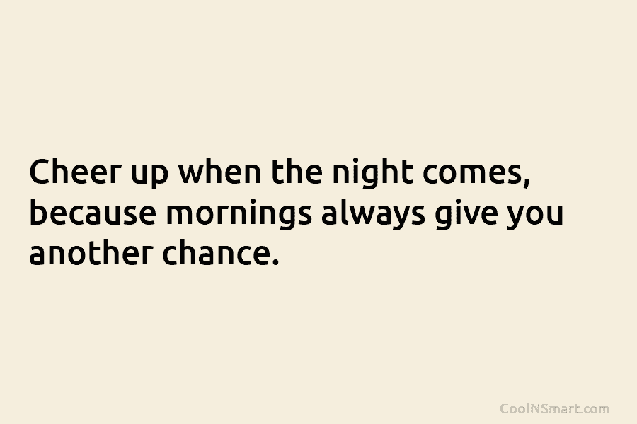 Cheer up when the night comes, because mornings always give you another chance.