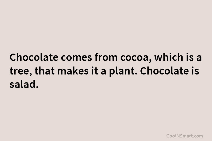 Chocolate comes from cocoa, which is a tree, that makes it a plant. Chocolate is...
