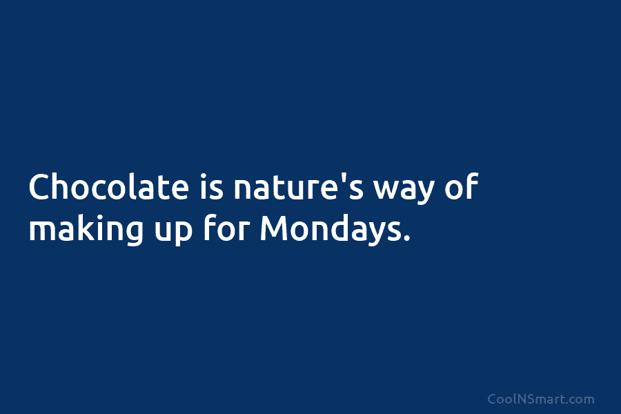 Chocolate is nature’s way of making up for Mondays.