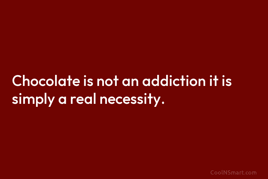 Chocolate is not an addiction it is simply a real necessity.