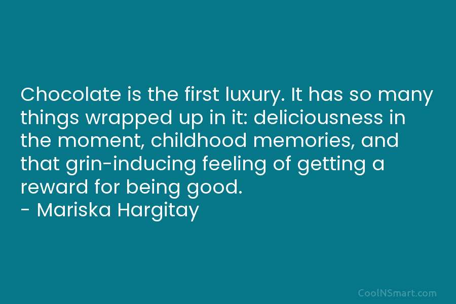 Chocolate is the first luxury. It has so many things wrapped up in it: deliciousness in the moment, childhood memories,...