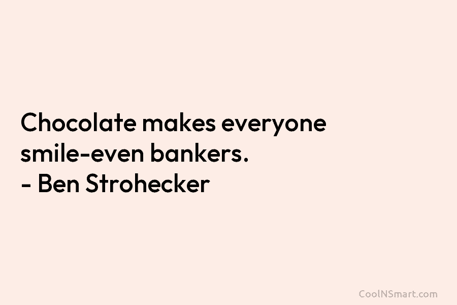 Chocolate makes everyone smile-even bankers. – Ben Strohecker