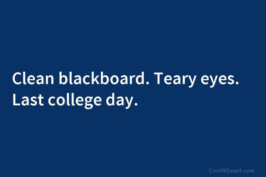 Clean blackboard. Teary eyes. Last college day.