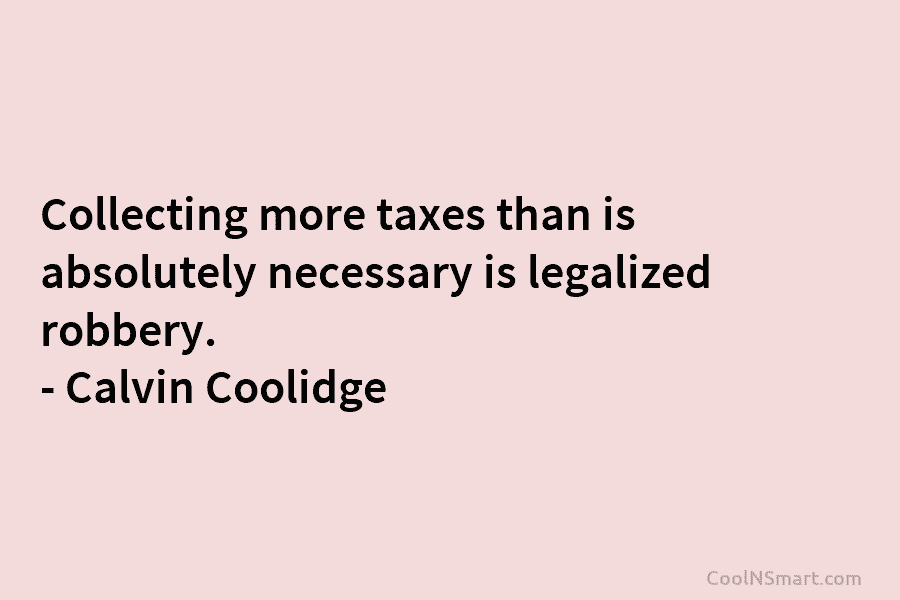 Collecting more taxes than is absolutely necessary is legalized robbery. – Calvin Coolidge