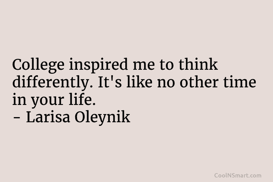 College inspired me to think differently. It’s like no other time in your life. –...