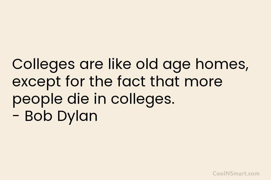 Colleges are like old age homes, except for the fact that more people die in colleges. – Bob Dylan